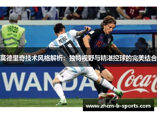 莫德里奇技术风格解析：独特视野与精湛控球的完美结合