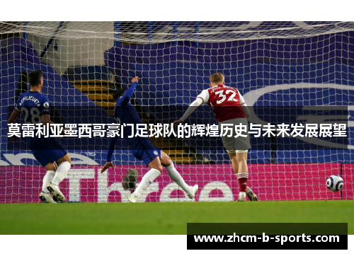 莫雷利亚墨西哥豪门足球队的辉煌历史与未来发展展望