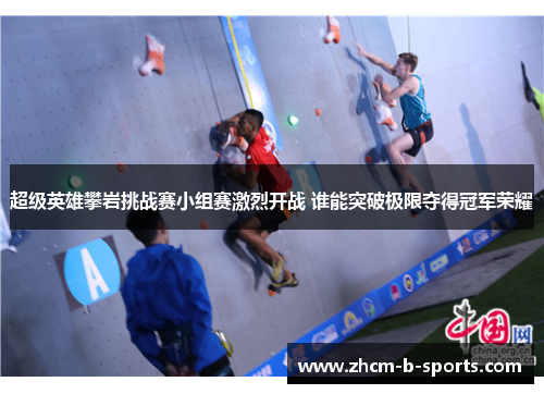 超级英雄攀岩挑战赛小组赛激烈开战 谁能突破极限夺得冠军荣耀