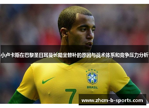 小卢卡斯在巴黎圣日耳曼长期坐替补的原因与战术体系和竞争压力分析 小卢卡斯在巴黎圣日耳曼长期坐替补的原因与战术体系和竞争压力分析