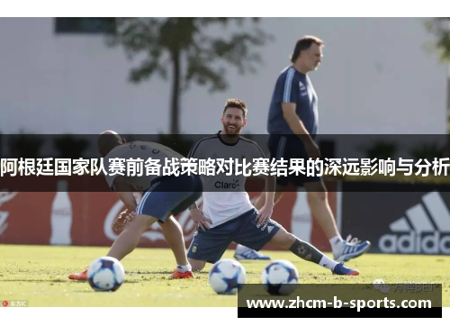 阿根廷国家队赛前备战策略对比赛结果的深远影响与分析