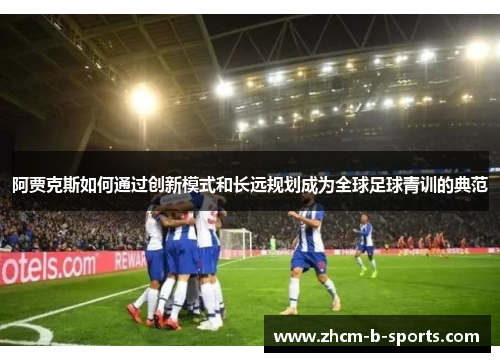 阿贾克斯如何通过创新模式和长远规划成为全球足球青训的典范