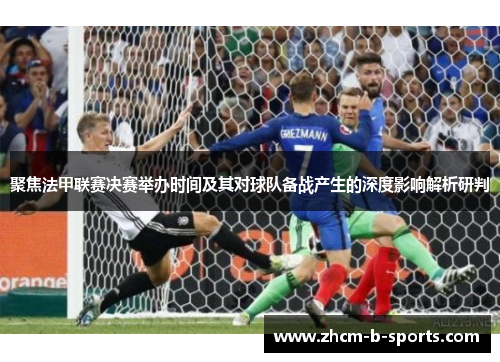 聚焦法甲联赛决赛举办时间及其对球队备战产生的深度影响解析研判