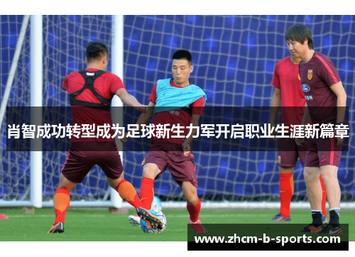 肖智成功转型成为足球新生力军开启职业生涯新篇章
