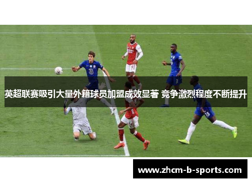 英超联赛吸引大量外籍球员加盟成效显著 竞争激烈程度不断提升