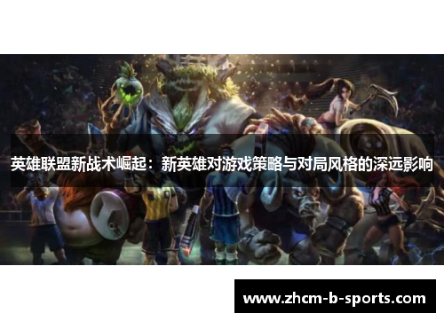 英雄联盟新战术崛起：新英雄对游戏策略与对局风格的深远影响