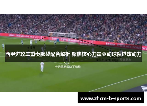 西甲进攻三重奏默契配合解析 聚焦核心力量驱动球队进攻动力