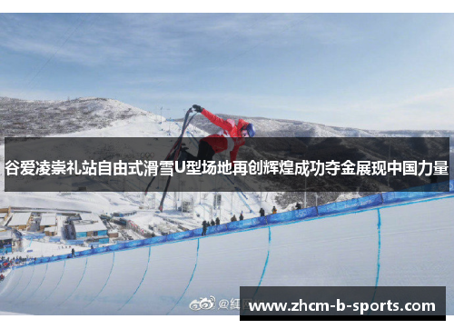 谷爱凌崇礼站自由式滑雪U型场地再创辉煌成功夺金展现中国力量