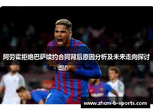 阿劳霍拒绝巴萨续约合同背后原因分析及未来走向探讨