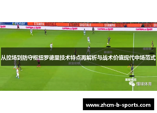 从控场到防守枢纽罗德里技术特点再解析与战术价值现代中场范式