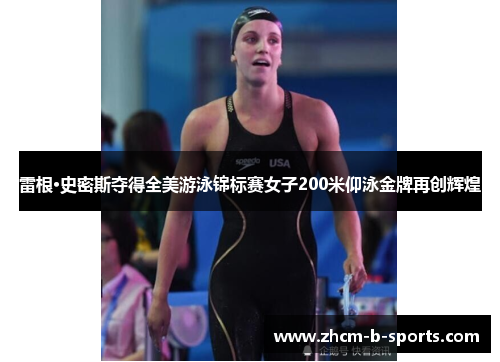 雷根·史密斯夺得全美游泳锦标赛女子200米仰泳金牌再创辉煌 雷根·史密斯夺得全美游泳锦标赛女子200米仰泳金牌再创辉煌