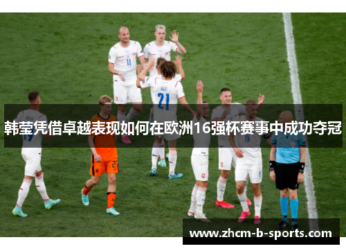 韩莹凭借卓越表现如何在欧洲16强杯赛事中成功夺冠 韩莹凭借卓越表现如何在欧洲16强杯赛事中成功夺冠