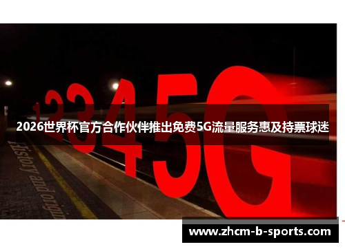 2026世界杯官方合作伙伴推出免费5G流量服务惠及持票球迷 2026世界杯官方合作伙伴推出免费5G流量服务惠及持票球迷