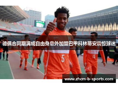 德佩合同期满成自由身意外加盟巴甲科林蒂安震惊球迷 德佩合同期满成自由身意外加盟巴甲科林蒂安震惊球迷