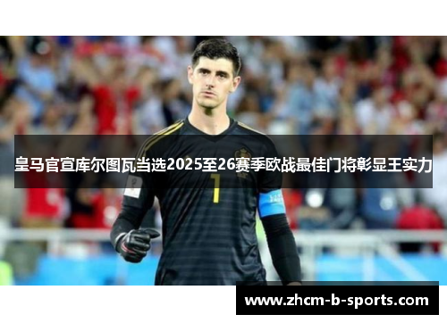 皇马官宣库尔图瓦当选2025至26赛季欧战最佳门将彰显王实力