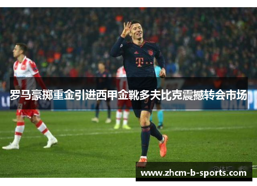 罗马豪掷重金引进西甲金靴多夫比克震撼转会市场