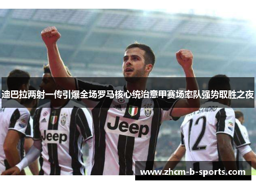 迪巴拉两射一传引爆全场罗马核心统治意甲赛场率队强势取胜之夜