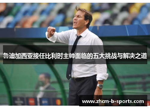 鲁迪加西亚接任比利时主帅面临的五大挑战与解决之道