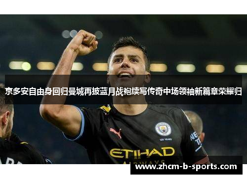 京多安自由身回归曼城再披蓝月战袍续写传奇中场领袖新篇章荣耀归