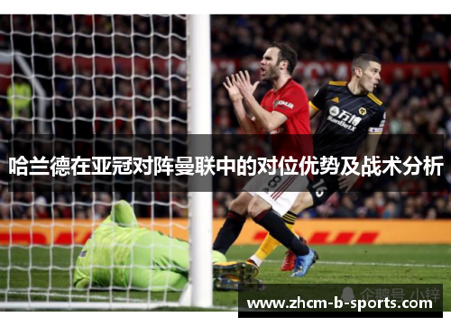 哈兰德在亚冠对阵曼联中的对位优势及战术分析